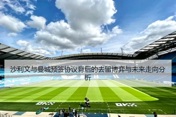 沙利文与曼城预签协议背后的去留博弈与未来走向分析